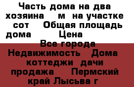 Часть дома(на два хозяина)70 м² на участке 6 сот. › Общая площадь дома ­ 70 › Цена ­ 2 150 000 - Все города Недвижимость » Дома, коттеджи, дачи продажа   . Пермский край,Лысьва г.
